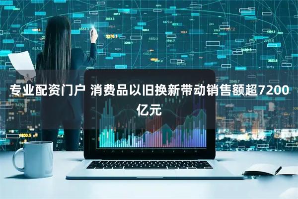 专业配资门户 消费品以旧换新带动销售额超7200亿元