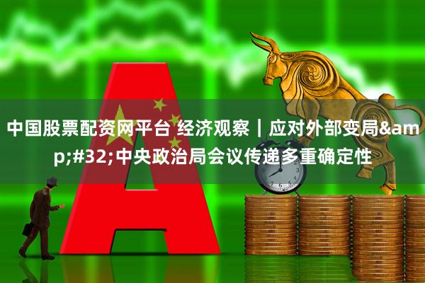 中国股票配资网平台 经济观察｜应对外部变局&#32;中央政治局会议传递多重确定性