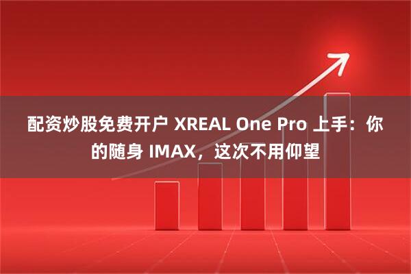 配资炒股免费开户 XREAL One Pro 上手：你的随身 IMAX，这次不用仰望
