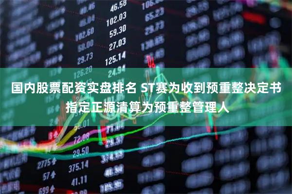 国内股票配资实盘排名 ST赛为收到预重整决定书 指定正源清算为预重整管理人