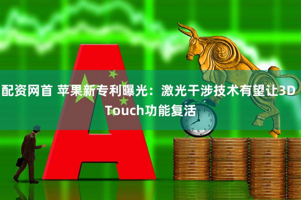 配资网首 苹果新专利曝光：激光干涉技术有望让3D Touch功能复活