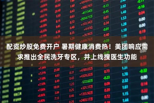 配资炒股免费开户 暑期健康消费热！美团响应需求推出全民洗牙专区，并上线搜医生功能