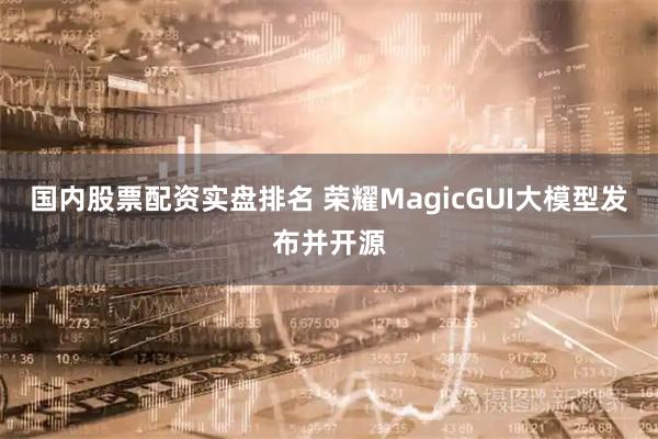 国内股票配资实盘排名 荣耀MagicGUI大模型发布并开源