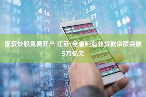 配资炒股免费开户 江苏:全省制造业贷款余额突破5万亿元