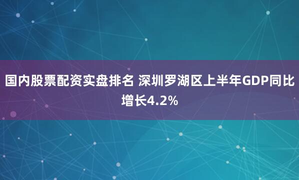 国内股票配资实盘排名 深圳罗湖区上半年GDP同比增长4.2%