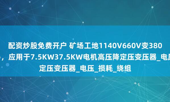 配资炒股免费开户 矿场工地1140V660V变380V测试变压器，应用于7.5KW37.5KW电机高压降定压变压器_电压_损耗_绕组