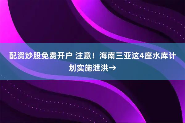 配资炒股免费开户 注意！海南三亚这4座水库计划实施泄洪→