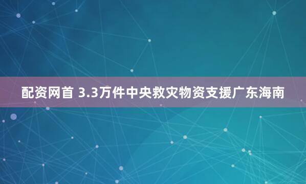 配资网首 3.3万件中央救灾物资支援广东海南