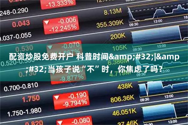 配资炒股免费开户 科普时间&#32;|&#32;当孩子说“不”时，你焦虑了吗？