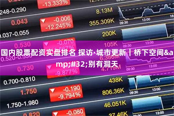 国内股票配资实盘排名 探访·城市更新｜桥下空间&#32;别有洞天