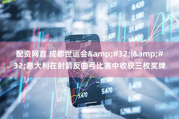 配资网首 成都世运会&#32;|&#32;意大利在射箭反曲弓比赛中收获三枚奖牌