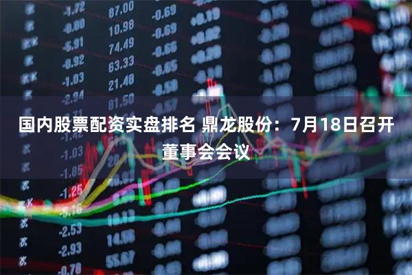 国内股票配资实盘排名 鼎龙股份：7月18日召开董事会会议