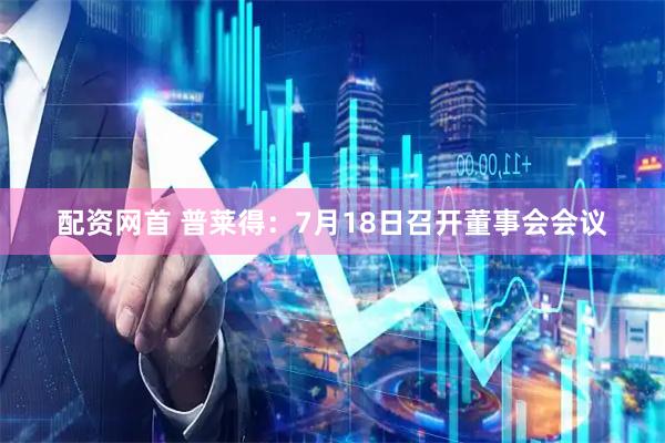 配资网首 普莱得：7月18日召开董事会会议