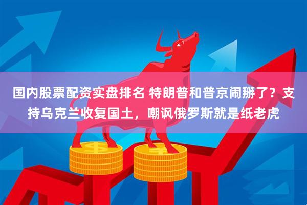 国内股票配资实盘排名 特朗普和普京闹掰了？支持乌克兰收复国土，嘲讽俄罗斯就是纸老虎