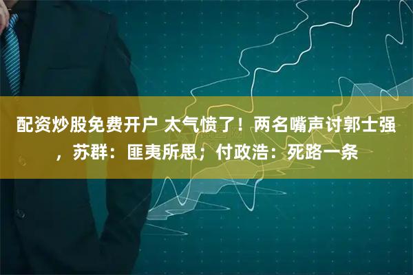 配资炒股免费开户 太气愤了!两名嘴声讨郭士强,苏群:匪夷所思;付政浩:死路一条