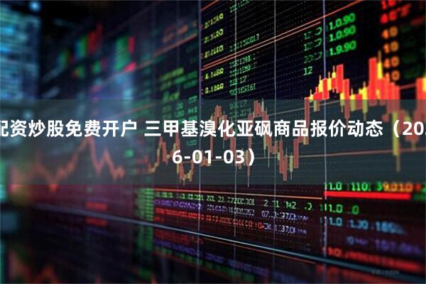 配资炒股免费开户 三甲基溴化亚砜商品报价动态(2026-01-03)