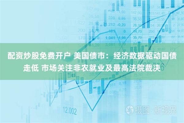 配资炒股免费开户 美国债市:经济数据驱动国债走低 市场关注非农就业及最高法院裁决