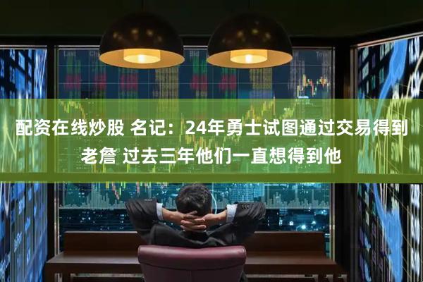 配资在线炒股 名记：24年勇士试图通过交易得到老詹 过去三年他们一直想得到他