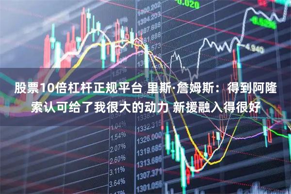 股票10倍杠杆正规平台 里斯·詹姆斯：得到阿隆索认可给了我很大的动力 新援融入得很好