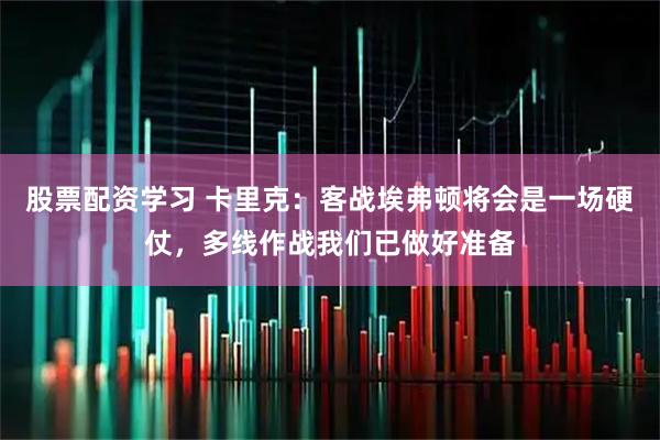 股票配资学习 卡里克：客战埃弗顿将会是一场硬仗，多线作战我们已做好准备