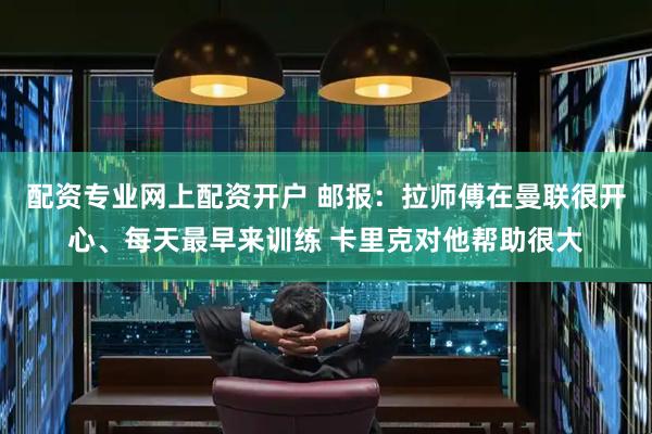 配资专业网上配资开户 邮报：拉师傅在曼联很开心、每天最早来训练 卡里克对他帮助很大
