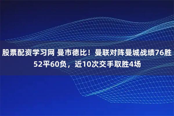 股票配资学习网 曼市德比！曼联对阵曼城战绩76胜52平60负，近10次交手取胜4场