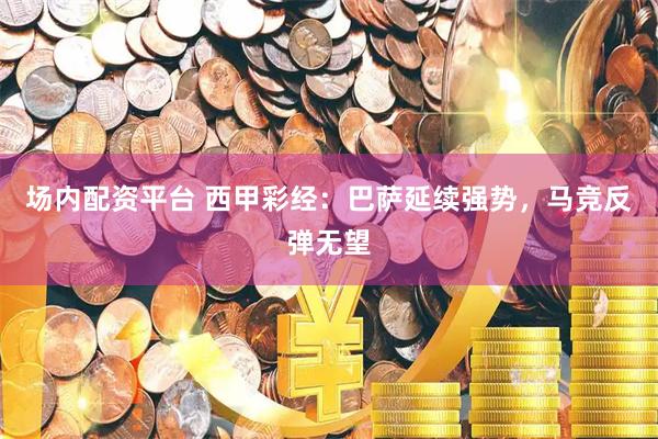 场内配资平台 西甲彩经：巴萨延续强势，马竞反弹无望