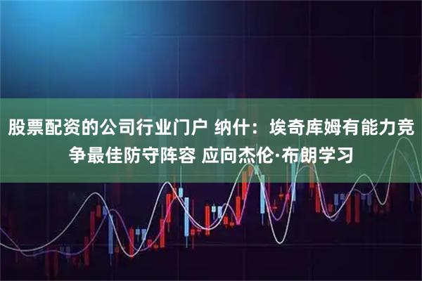 股票配资的公司行业门户 纳什：埃奇库姆有能力竞争最佳防守阵容 应向杰伦·布朗学习