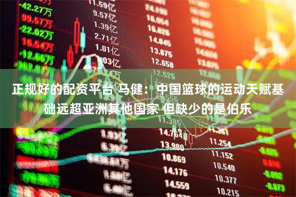 正规好的配资平台 马健：中国篮球的运动天赋基础远超亚洲其他国家 但缺少的是伯乐