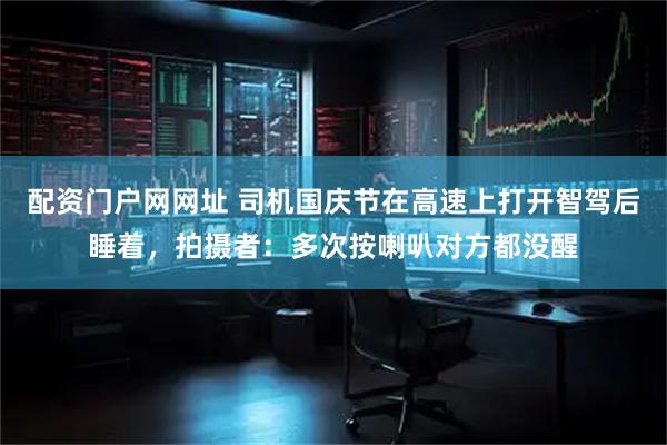 配资门户网网址 司机国庆节在高速上打开智驾后睡着，拍摄者：多次按喇叭对方都没醒