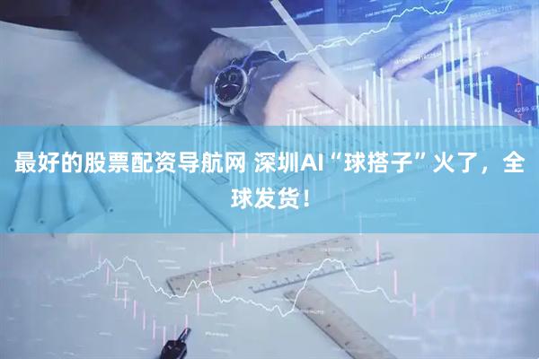 最好的股票配资导航网 深圳AI“球搭子”火了,全球发货!