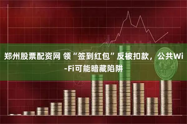 郑州股票配资网 领“签到红包”反被扣款，公共Wi-Fi可能暗藏陷阱